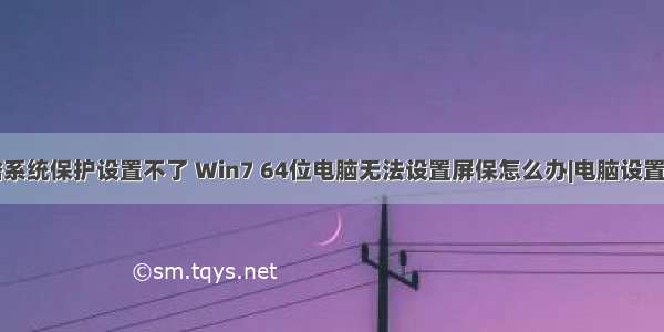 计算机为啥系统保护设置不了 Win7 64位电脑无法设置屏保怎么办|电脑设置不了屏保的