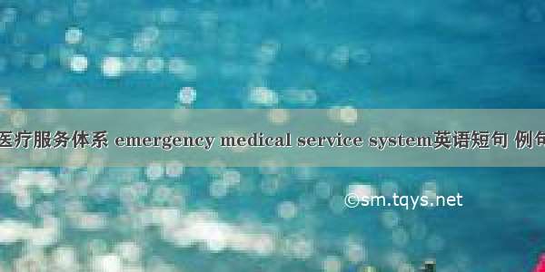 急诊医疗服务体系 emergency medical service system英语短句 例句大全