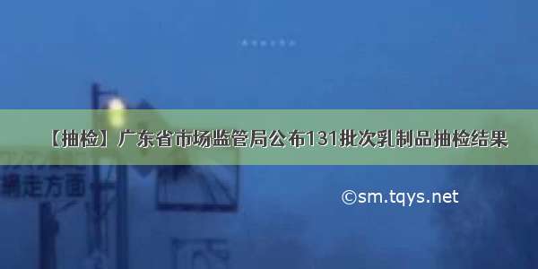 【抽检】广东省市场监管局公布131批次乳制品抽检结果