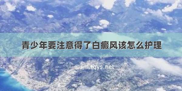 青少年要注意得了白癜风该怎么护理