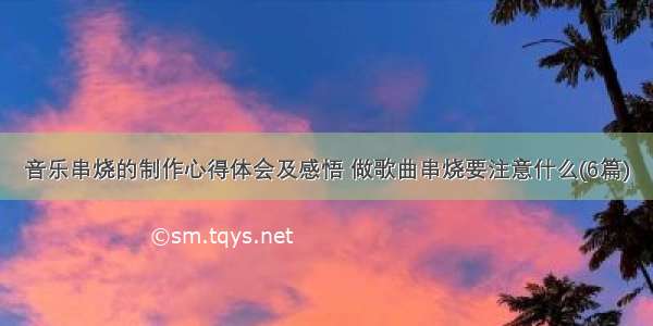 音乐串烧的制作心得体会及感悟 做歌曲串烧要注意什么(6篇)