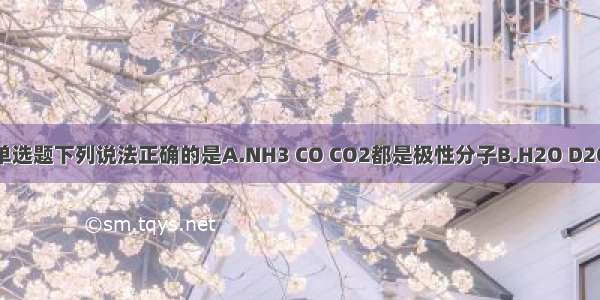 单选题下列说法正确的是A.NH3 CO CO2都是极性分子B.H2O D2O