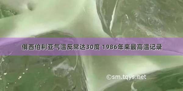 俄西伯利亚气温反常达30度 1986年来最高温记录