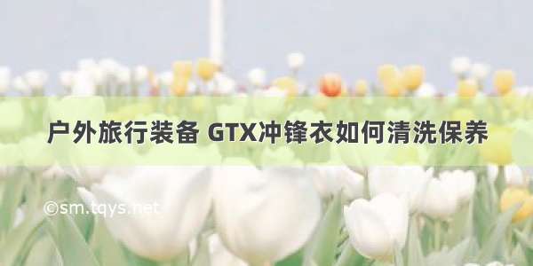 户外旅行装备 GTX冲锋衣如何清洗保养