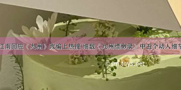 江南回应《九州》改编上热搜 细数《九州缥缈录》中五个动人细节