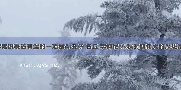 下列文学常识表述有误的一项是A.孔子 名丘 字仲尼 春秋时期伟大的思想家 教育家 