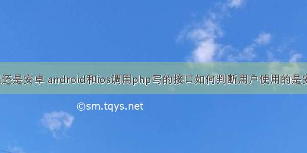 php 判断苹果还是安卓 android和ios调用php写的接口如何判断用户使用的是安卓还是苹果...