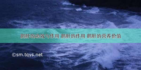 鹅肝的功效与作用 鹅肝的作用 鹅肝的营养价值