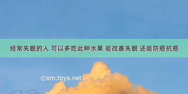 经常失眠的人 可以多吃此种水果 能改善失眠 还能防癌抗癌