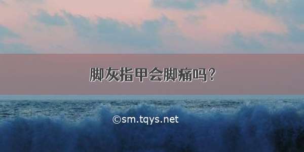 脚灰指甲会脚痛吗？