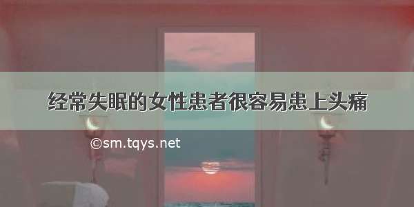 经常失眠的女性患者很容易患上头痛