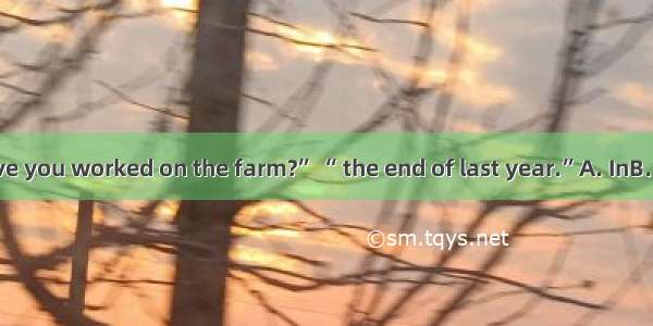 “How long have you worked on the farm?” “ the end of last year.”A. InB. ByC. AtD. Since