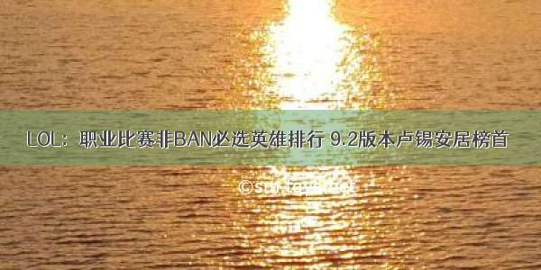 LOL：职业比赛非BAN必选英雄排行 9.2版本卢锡安居榜首