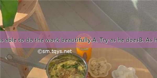 he never seems able to do the work beautifully.A. Try as he doesB. As he triesC. Try as