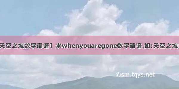 【天空之城数字简谱】求whenyouaregone数字简谱.如:天空之城的...