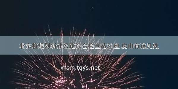 北京将规划新建公路综合检查站31座 房山有这几处