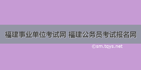 福建事业单位考试网 福建公务员考试报名网