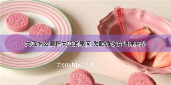 失眠怎么调理失眠的原因 失眠的饮食调理方法