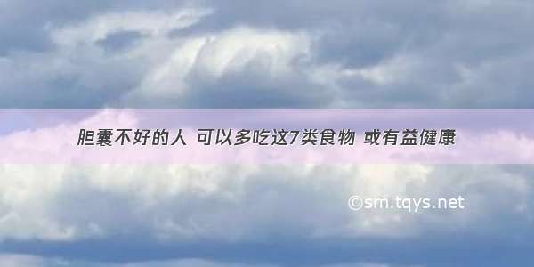 胆囊不好的人 可以多吃这7类食物 或有益健康