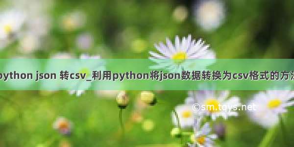 python json 转csv_利用python将json数据转换为csv格式的方法