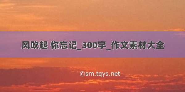 风吹起 你忘记_300字_作文素材大全