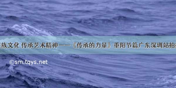 弘扬民族文化 传承艺术精神——《传承的力量》重阳节篇广东深圳站拍摄纪实