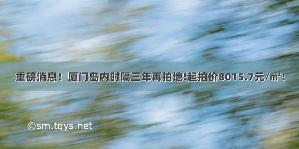 重磅消息！厦门岛内时隔三年再拍地!起拍价8015.7元/㎡！