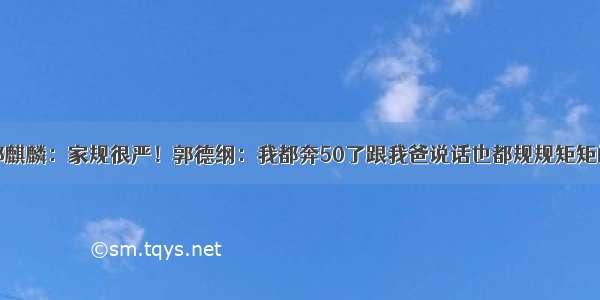 郭麒麟：家规很严！郭德纲：我都奔50了跟我爸说话也都规规矩矩的