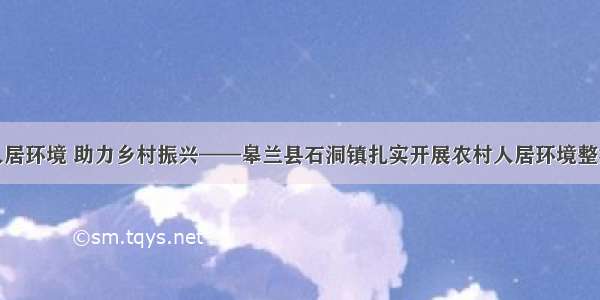 整治人居环境 助力乡村振兴——皋兰县石洞镇扎实开展农村人居环境整治行动