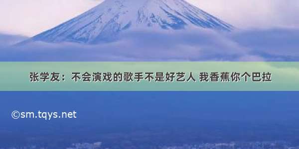 张学友：不会演戏的歌手不是好艺人 我香蕉你个巴拉