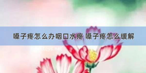 嗓子疼怎么办咽口水疼 嗓子疼怎么缓解