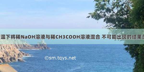 单选题常温下将稀NaOH溶液与稀CH3COOH溶液混合 不可能出现的结果是　A.pH