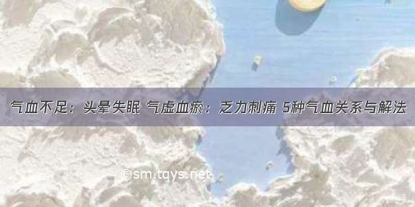 气血不足：头晕失眠 气虚血瘀：乏力刺痛 5种气血关系与解法