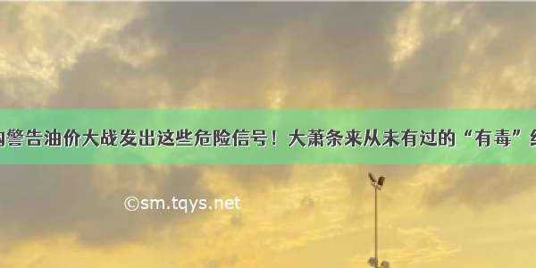 机构警告油价大战发出这些危险信号！大萧条来从未有过的“有毒”组合