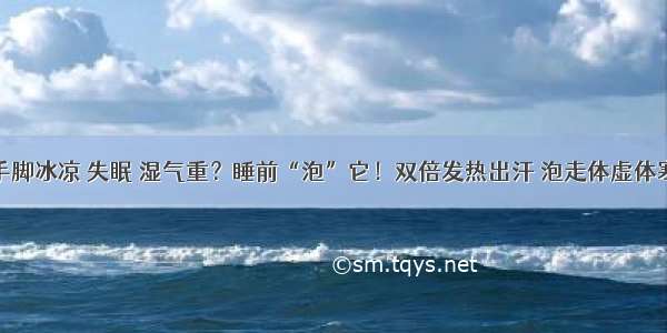 手脚冰凉 失眠 湿气重？睡前“泡”它！双倍发热出汗 泡走体虚体寒