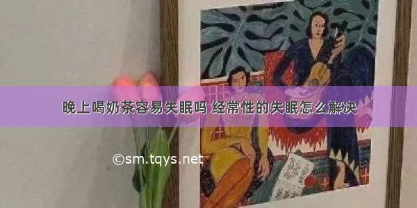 晚上喝奶茶容易失眠吗 经常性的失眠怎么解决