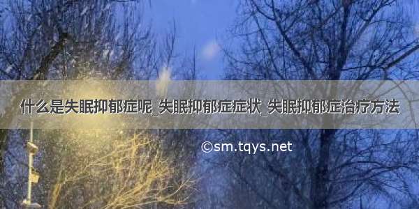 什么是失眠抑郁症呢_失眠抑郁症症状_失眠抑郁症治疗方法