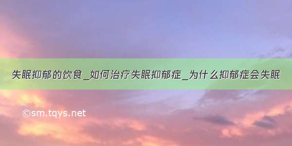 失眠抑郁的饮食_如何治疗失眠抑郁症_为什么抑郁症会失眠