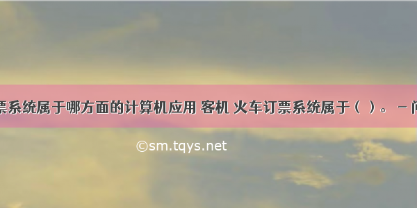 火车订票系统属于哪方面的计算机应用 客机 火车订票系统属于（）。 - 问答库...