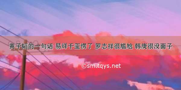 黄子韬的一句话 易烊千玺愣了 罗志祥很尴尬 韩庚很没面子