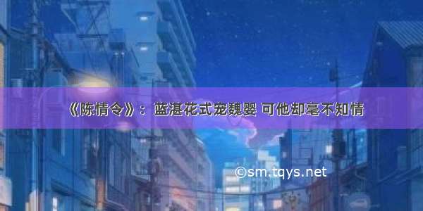 《陈情令》：蓝湛花式宠魏婴 可他却毫不知情