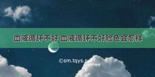 血液循环不好 血液循环不好脸色会怎样