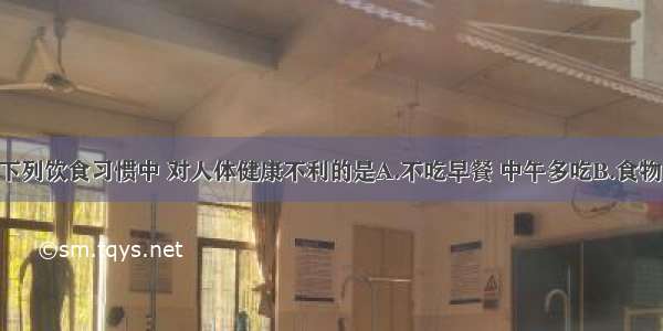 单选题下列饮食习惯中 对人体健康不利的是A.不吃早餐 中午多吃B.食物多样 讲