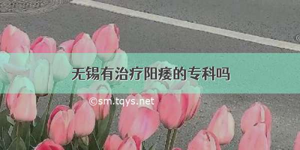 无锡有治疗阳痿的专科吗