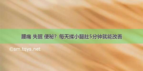 腰痛 失眠 便秘？每天揉小腿肚5分钟就能改善