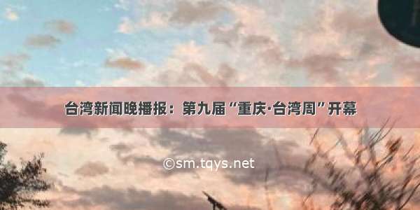 台湾新闻晚播报：第九届“重庆·台湾周”开幕