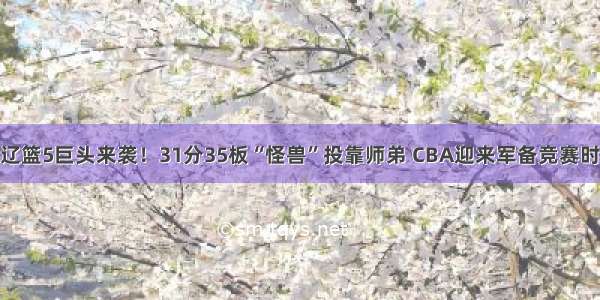 ​ 辽篮5巨头来袭！31分35板“怪兽”投靠师弟 CBA迎来军备竞赛时代