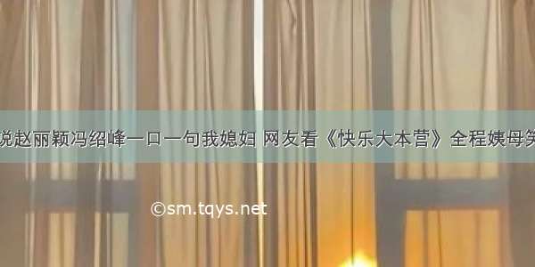 说赵丽颖冯绍峰一口一句我媳妇 网友看《快乐大本营》全程姨母笑