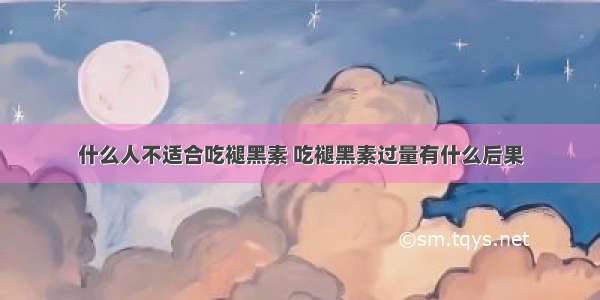 什么人不适合吃褪黑素 吃褪黑素过量有什么后果