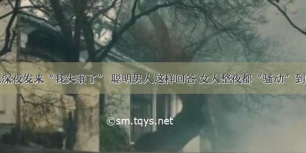 中年女人深夜发来“我失眠了” 聪明男人这样回答 女人整夜都“骚动”到辗转难眠